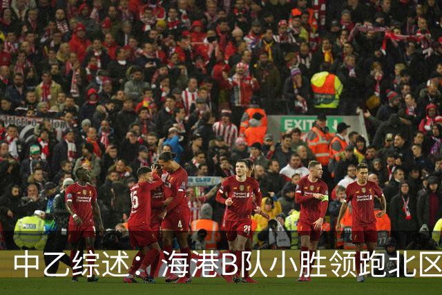中乙综述：海港B队小胜领跑北区，南区前四均积12分蒲公英暂领跑